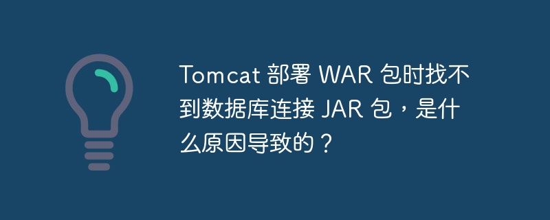 Tomcat 部署 WAR 包时找不到数据库连接 JAR 包，是什么原因导致的？