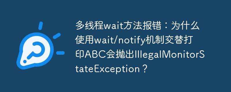 多线程wait方法报错：为什么使用wait/notify机制交替打印ABC会抛出IllegalMonitorStateException？