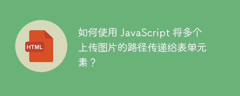 如何使用 JavaScript 将多个上传图片的路径传递给表单元素？ 
