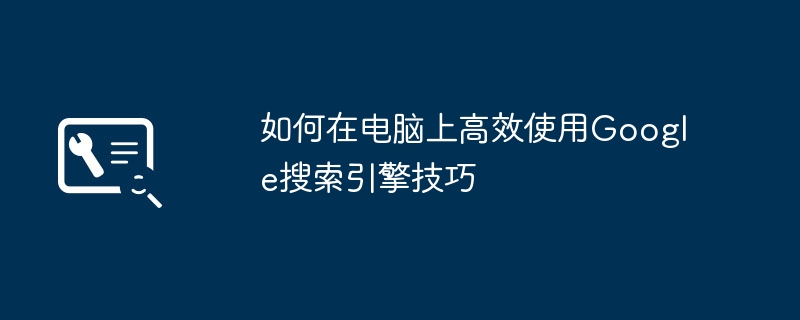 如何在电脑上高效使用Google搜索引擎技巧