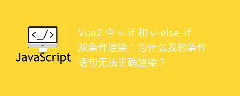 Vue2 中 v-if 和 v-else-if 双条件渲染：为什么我的条件语句无法正确渲染？