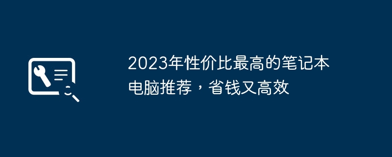2023年性价比最高的笔记本电脑推荐,省钱又高效
