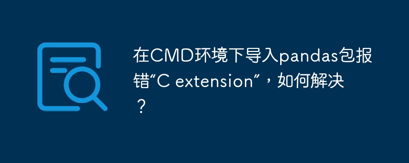 在CMD环境下导入pandas包报错“C extension”，如何解决？