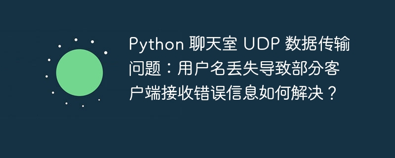 Python 聊天室 UDP 数据传输问题：用户名丢失导致部分客户端接收错误信息如何解决？