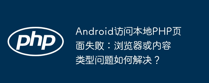 Android访问本地PHP页面失败：浏览器或内容类型问题如何解决？