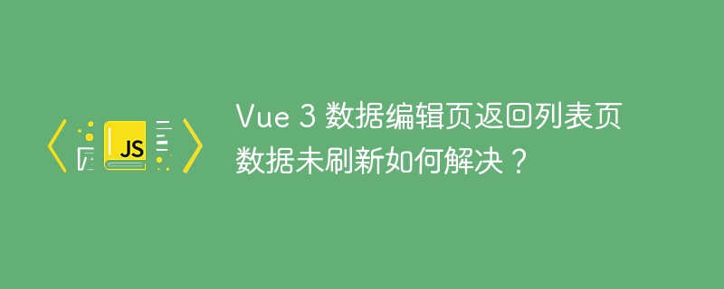 Vue 3 数据编辑页返回列表页数据未刷新如何解决？