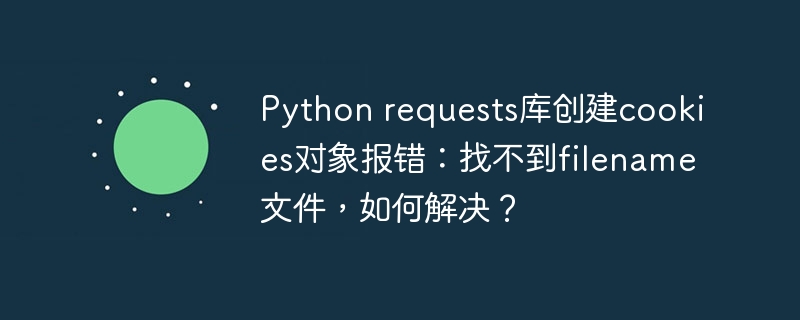 Python requests库创建cookies对象报错：找不到filename文件，如何解决？