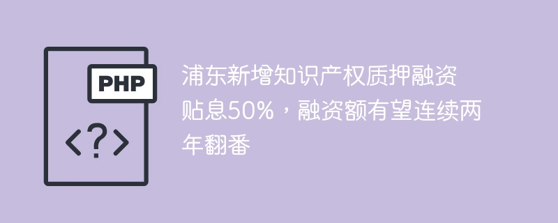 浦东新增知识产权质押融资贴息50%，融资额有望连续两年翻番