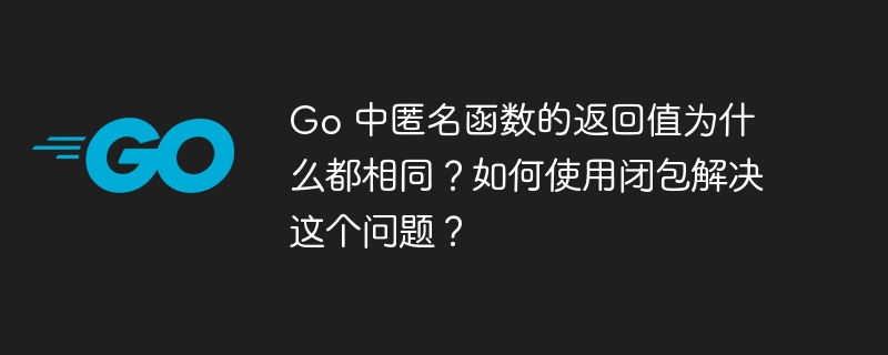 Go 中匿名函数的返回值为什么都相同？如何使用闭包解决这个问题？