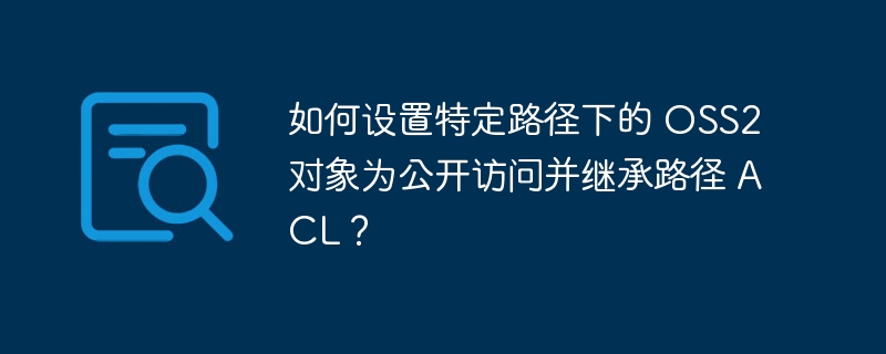 如何设置特定路径下的 OSS2 对象为公开访问并继承路径 ACL？