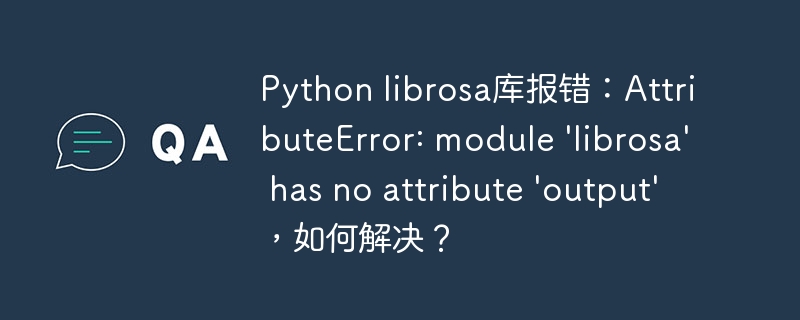 Python librosa库报错：AttributeError: module 'librosa' has no attribute 'output'，如何解决？