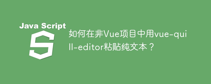 如何在非Vue项目中用vue-quill-editor粘贴纯文本？