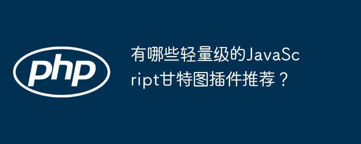 有哪些轻量级的JavaScript甘特图插件推荐？