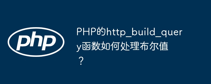 PHP的http_build_query函数如何处理布尔值？