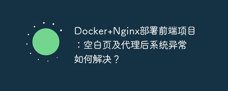 Docker+Nginx部署前端项目：空白页及代理后系统异常如何解决？