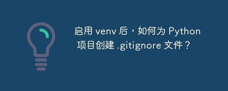 启用 venv 后，如何为 Python 项目创建 .gitignore 文件？