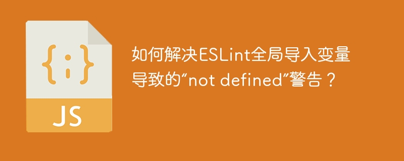 如何解决ESLint全局导入变量导致的“not defined”警告？