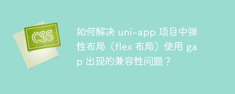 如何解决 uni-app 项目中弹性布局（flex 布局）使用 gap 出现的兼容性问题？