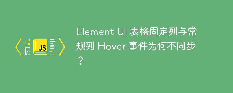 Element UI 表格固定列与常规列 Hover 事件为何不同步？ 
