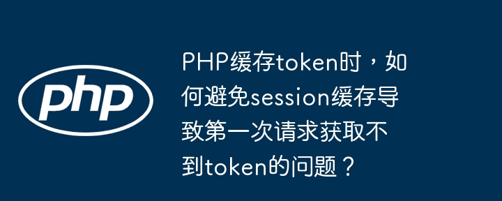 PHP缓存token时,如何避免session缓存导致第一次请求获取不到token的问题?