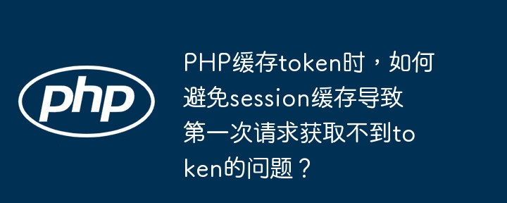 PHP缓存token时，如何避免session缓存导致第一次请求获取不到token的问题？