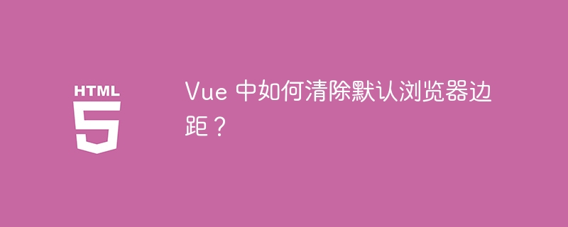 Vue 中如何清除默认浏览器边距?