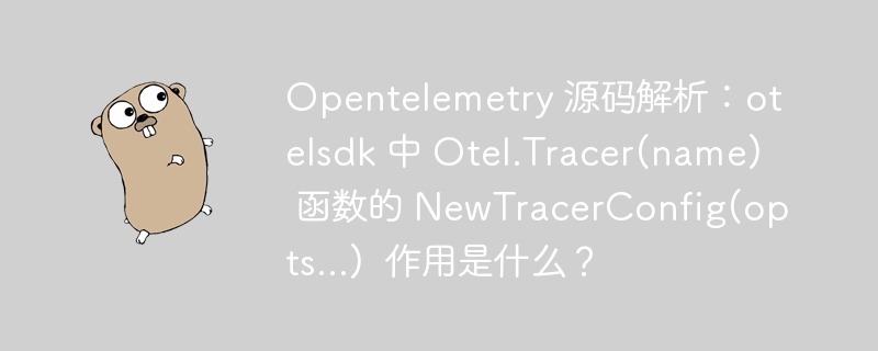 Opentelemetry 源码解析：otelsdk 中 Otel.Tracer(name) 函数的 NewTracerConfig(opts...)  作用是什么？
