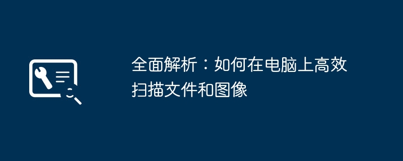 全面解析：如何在电脑上高效扫描文件和图像