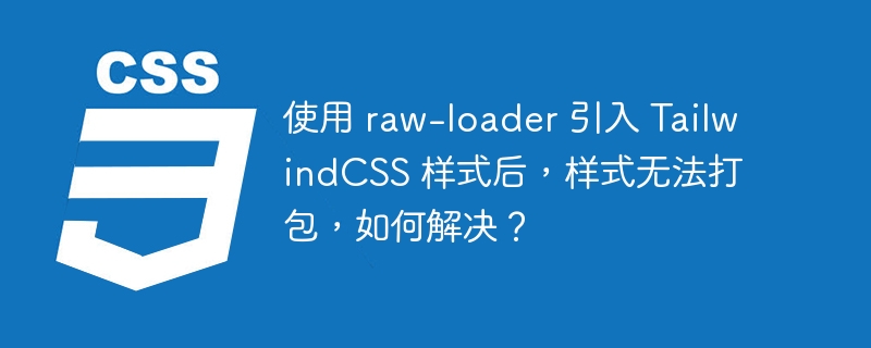 使用 raw-loader 引入 TailwindCSS 样式后，样式无法打包，如何解决？