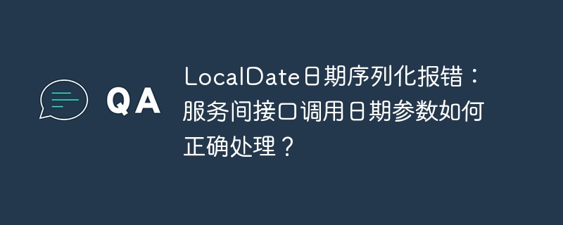 LocalDate日期序列化报错：服务间接口调用日期参数如何正确处理？