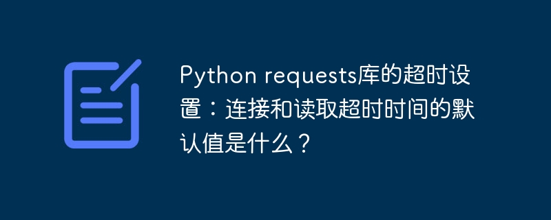 Python requests库的超时设置：连接和读取超时时间的默认值是什么？