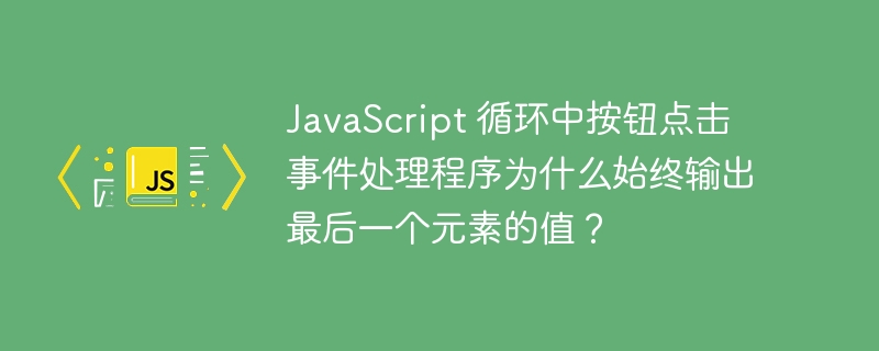 JavaScript 循环中按钮点击事件处理程序为什么始终输出最后一个元素的值?