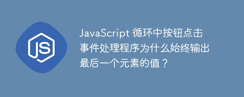 JavaScript 循环中按钮点击事件处理程序为什么始终输出最后一个元素的值？