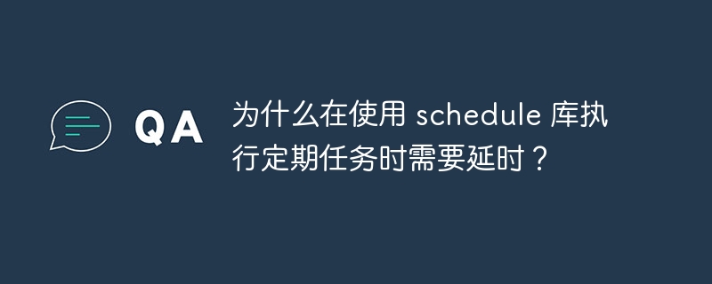 为什么在使用 schedule 库执行定期任务时需要延时？