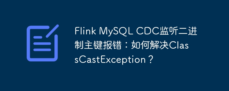 Flink MySQL CDC监听二进制主键报错：如何解决ClassCastException？