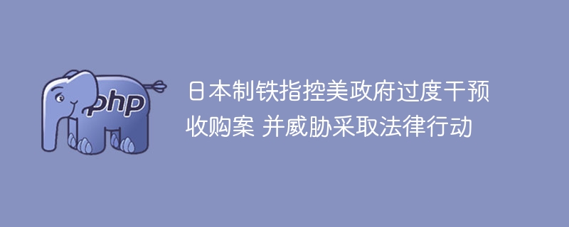 日本制铁指控美政府过度干预收购案 并威胁采取法律行动