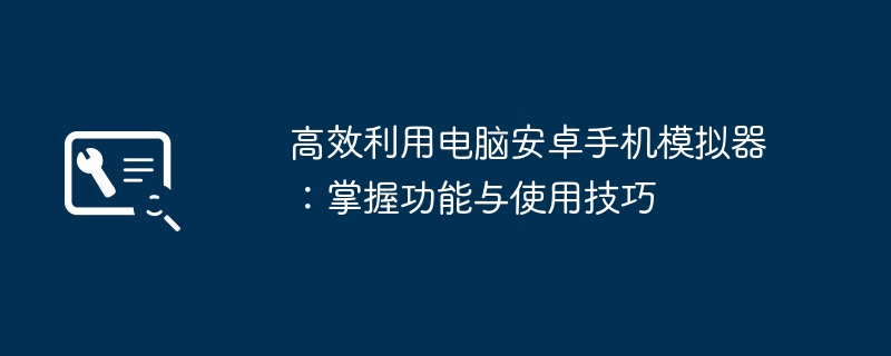 高效利用电脑安卓手机模拟器：掌握功能与使用技巧