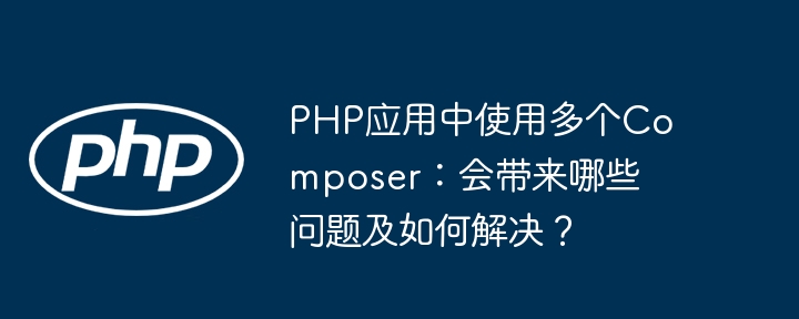 PHP应用中使用多个Composer:会带来哪些问题及如何解决?