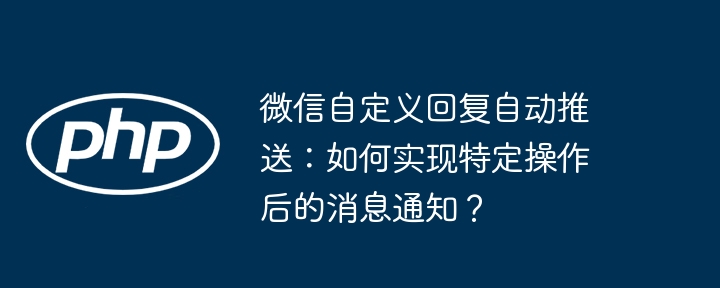 微信自定义回复自动推送:如何实现特定操作后的消息通知?