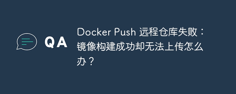 Docker Push 远程仓库失败：镜像构建成功却无法上传怎么办？