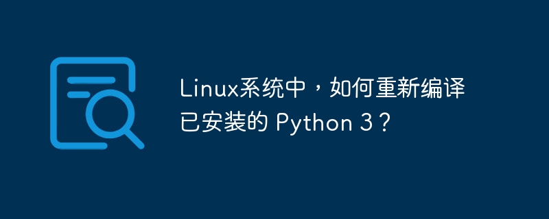 Linux系统中，如何重新编译已安装的 Python 3？ 
