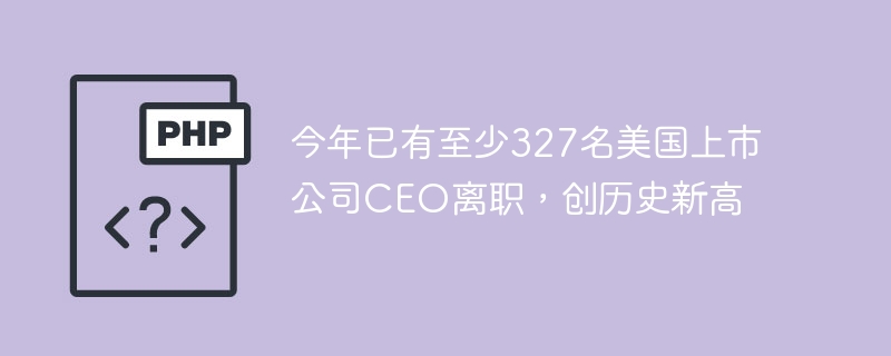 今年已有至少327名美国上市公司CEO离职，创历史新高