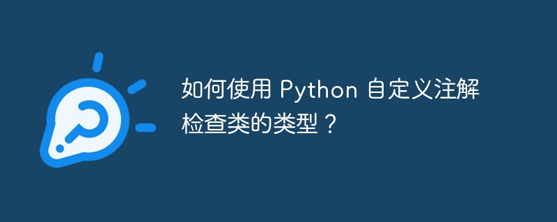 如何使用 Python 自定义注解检查类的类型？