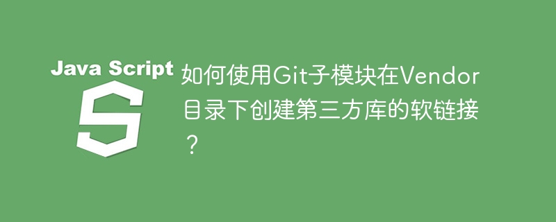 如何使用Git子模块在Vendor目录下创建第三方库的软链接？

