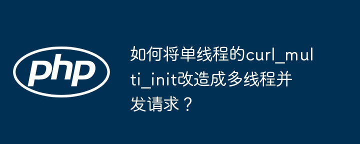 如何将单线程的curl_multi_init改造成多线程并发请求？