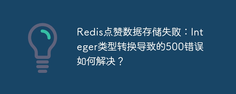 Redis点赞数据存储失败：Integer类型转换导致的500错误如何解决？