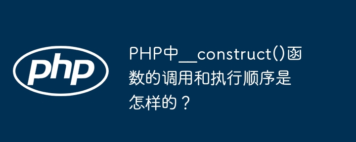 PHP中__construct()函数的调用和执行顺序是怎样的？