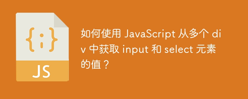 如何使用 JavaScript 从多个 div 中获取 input 和 select 元素的值？