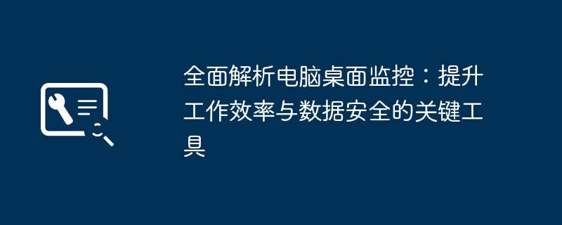 全面解析电脑桌面监控：提升工作效率与数据安全的关键工具