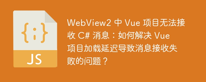 WebView2 中 Vue 项目无法接收 C# 消息：如何解决 Vue 项目加载延迟导致消息接收失败的问题？